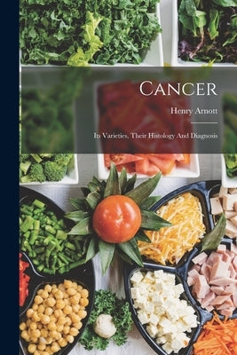 Cancer: Its Varieties, Their Histology And Diagnosis by Arnott, Henry