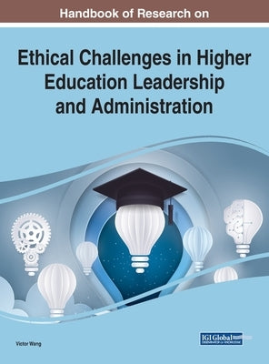 Handbook of Research on Ethical Challenges in Higher Education Leadership and Administration by Wang, Viktor