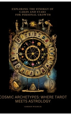 Cosmic Archetypes: Where Tarot Meets Astrology: Exploring the Synergy of Cards and Stars for Personal Growth by Wilhelm, Gordon