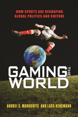 Gaming the World: How Sports Are Reshaping Global Politics and Culture by Markovits, Andrei S.