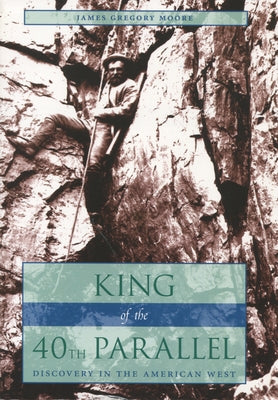 King of the 40th Parallel: Discovery in the American West by Moore, James Gregory