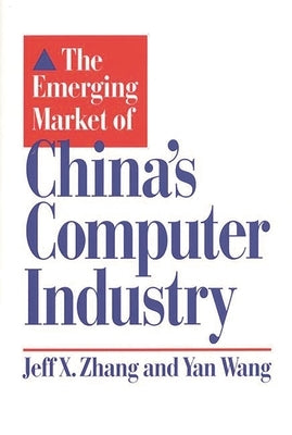 The Emerging Market of China's Computer Industry by Zhang, Jeff X.