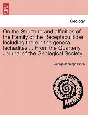 On the Structure and Affinities of the Family of the Receptaculitidae, Including Therein the Genera Ischadites ... from the Quarterly Journal of the G by Hinde, George Jennings