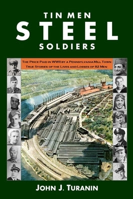 Tin Men Steel Soldiers: The price paid in WWII by a Pennsylvania mill town: True stories of the lives and losses of 81 men. by Turanin, John J.