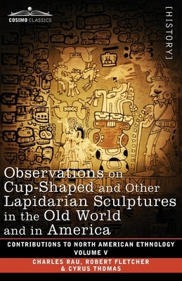 Observations on Cup-Shaped and Other Lapidarian Sculptures in the Old World and in America-On Prehistoric Trephining and Cranial Amulets-A Study of th by Rau, Charles