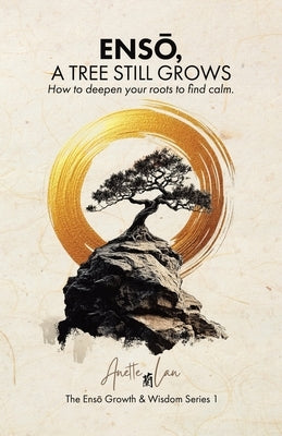 ENSŌ, A Tree Still Grows: How to deepen your roots to find calm. by Lan, Anette