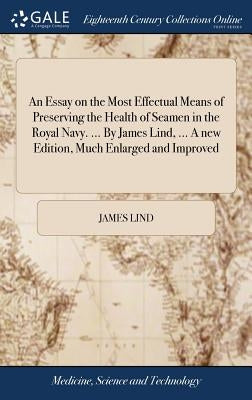 An Essay on the Most Effectual Means of Preserving the Health of Seamen in the Royal Navy. ... By James Lind, ... A new Edition, Much Enlarged and Imp by Lind, James