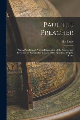 Paul the Preacher: Or, A Popular and Practical Exposition of the Sources and Speeches, as Recorded in the Acts of the Apostles / by John by Eadie, John