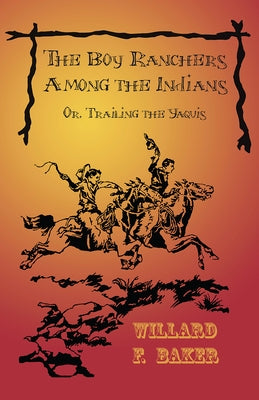 The Boy Ranchers Among the Indians; Or, Trailing the Yaquis by Baker, Willard F.