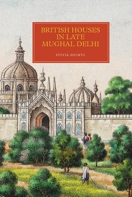 British Houses in Late Mughal Delhi by Shorto, Sylvia