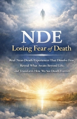 Nde: Losing Fear of Death: Real Near-Death Experiences That Dissolve Fear, Reveal What Awaits Beyond Life, and Transform How We See Death Forever by Chandler, Ray