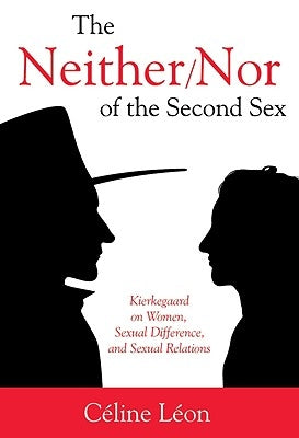 The Neither/Nor of the Second Sex: Kierkegaard on Women, Sexual Difference, and Sexual Relations by Leon, Celine