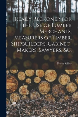 Ready Reckoner for the Use of Lumber Merchants, Measurers of Timber, Shipbuilders, Cabinet-makers, Sawyers, &c. [microform] by Miller, Pierre