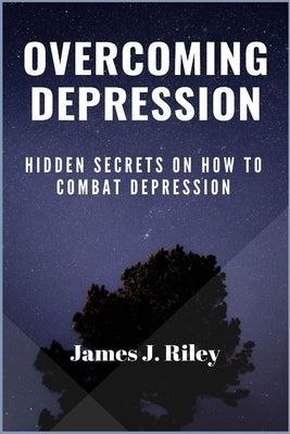 Overcoming Depression: Hidden Secrets On How To Combat Depression by Riley, James J.