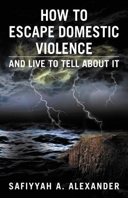 How to Escape Domestic Violence: And Live to Tell about It by Alexander, Safiyyah A.