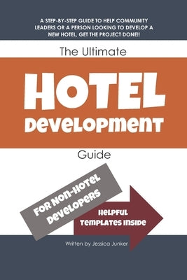 The Ultimate Hotel Development Guide: Hotel Development Help by Junker, Jessica