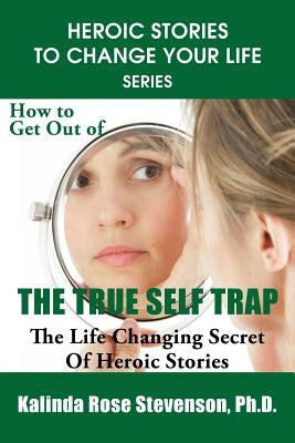 How to Get Out of the True Self Trap: The Life Changing Secret of Heroic Stories by Stevenson, Kalinda Rose