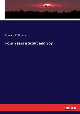 Four Years a Scout and Spy by Downs, Edward C.