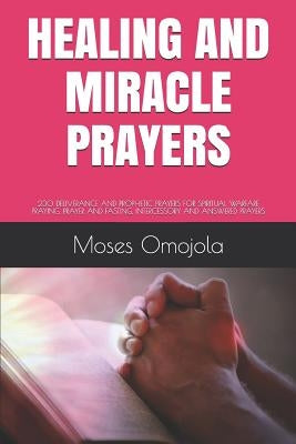Healing and Miracle Prayers: 230 Deliverance and Prophetic Prayers for Spiritual Warfare Praying, Prayer and Fasting, Intercessory and Answered Prayer by Omojola, Moses