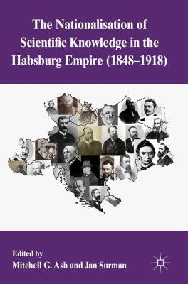 The Nationalization of Scientific Knowledge in the Habsburg Empire, 1848-1918 by Ash, M.