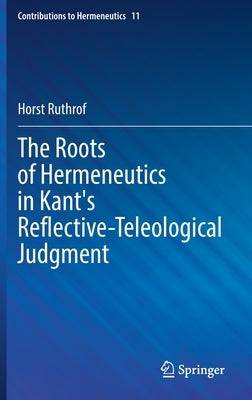 The Roots of Hermeneutics in Kant's Reflective-Teleological Judgment by Ruthrof, Horst