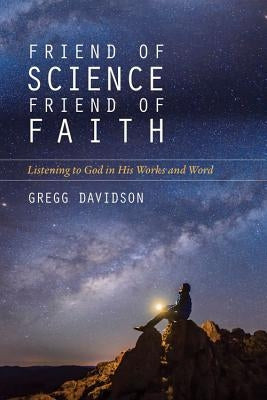 Friend of Science, Friend of Faith: Listening to God in His Works and Word by Davidson, Gregg