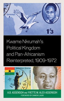 Kwame Nkrumah's Political Kingdom and Pan-Africanism Reinterpreted, 1909-1972 by Assensoh, A. B.