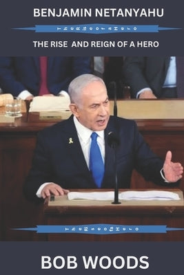 Benjamin Netanyahu: The Rise and Reign of a Hero by Woods, Bob