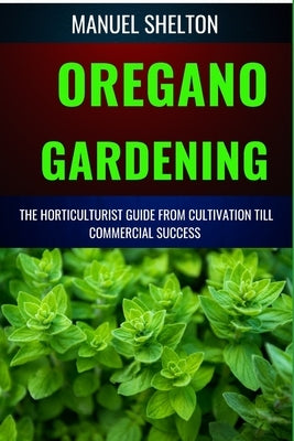 Oregano Gardening Horticulturists Guide from Cultivation Till Commmercial Success: Essential Manual From Cultivation To Commercial Success With Expert by Shelton, Manuel