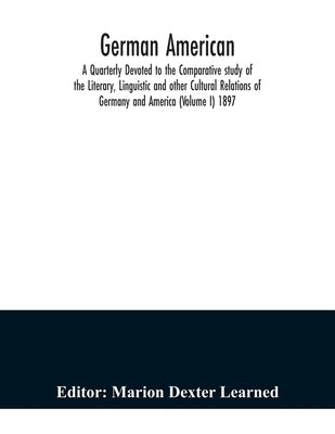 German American. A Quarterly Devoted to the Comparative study of the Literary, Linguistic and other Cultural Relations of Germany and America (Volume by Dexter Learned, Marion