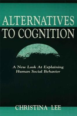 Alternatives to Cognition: A New Look at Explaining Human Social Behavior by Lee, Christina