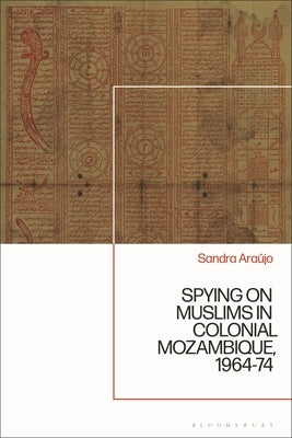 Spying on Muslims in Colonial Mozambique, 1964-74 by Ara?jo, Sandra Marisa de Silva Carlos