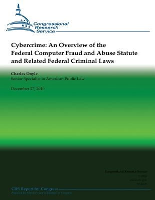 Cybercrime: An Overview of the Federal Computer Fraud and Abuse Statute and Related Federal Criminal Laws by Doyle, Charles