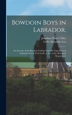 Bowdoin Boys in Labrador.: An Account of the Bowdoin College Scientific Expedition to Labrador led by Prof. Leslie A. Lee of the Biological Department by Cilley, Jonathan Prince