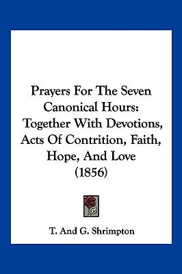 Prayers For The Seven Canonical Hours: Together With Devotions, Acts Of Contrition, Faith, Hope, And Love (1856) by T. and G. Shrimpton