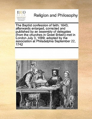 The Baptist Confession of Faith: 1643; Afterwards Enlarged, Corrected and Published by an Assembly of Delegates (from the Churches in Great Britain) M by Multiple Contributors