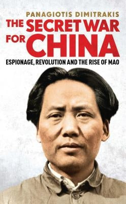 The Secret War for China: Espionage, Revolution and the Rise of Mao by Dimitrakis, Panagiotis