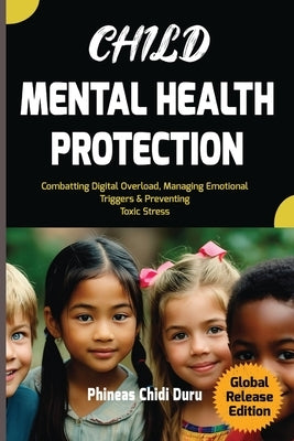 Child Mental Health Protection: Combatting Digital Overload, Managing Emotional Triggers & Preventing Toxic Stress by Duru, Phineas C.