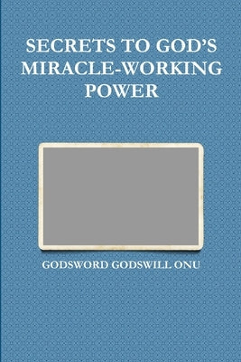 Secrets to God's Miracle-Working Power by Onu, Godsword Godswill
