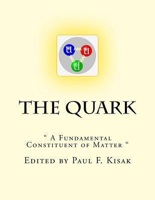 The Quark: " A Fundamental Constituent of Matter " by Kisak, Paul F.
