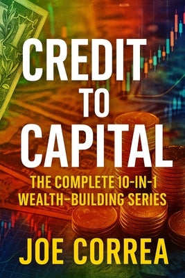 Credit to Capital: Master Credit, Eliminate Debt, Build Business Funding, and Create Legacy Wealth - All in One Powerful Bundle by Correa, Joe