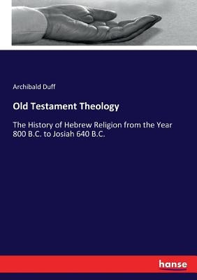 Old Testament Theology: The History of Hebrew Religion from the Year 800 B.C. to Josiah 640 B.C. by Duff, Archibald