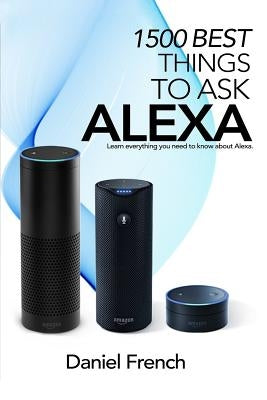 Alexa: 1500 Best Things to Ask Alexa: Learn everything you need to know about Alexa by French, Daniel