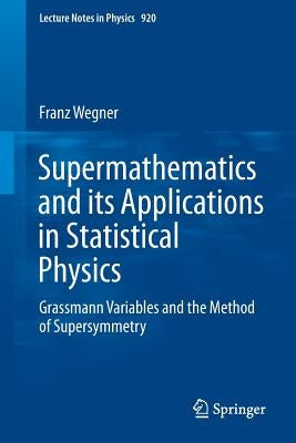 Supermathematics and Its Applications in Statistical Physics: Grassmann Variables and the Method of Supersymmetry by Wegner, Franz