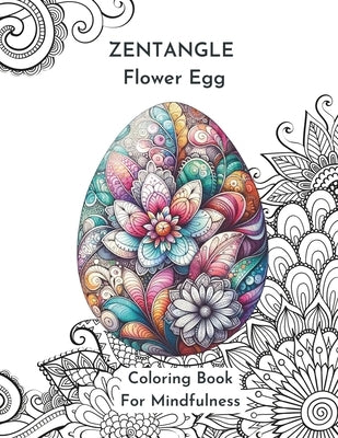 Zentangle Flower Egg Coloring Book For Mindfulness: Feel the Zen With Zentangle Designs Know to Reduce-Stress and Focus-Enhancing Qualities.: Relaxing by Bush, Corey
