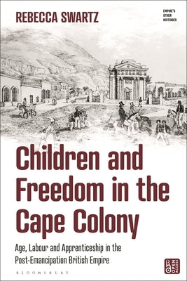 Children and Freedom in the Cape Colony: Age, Labour and Apprenticeship in the Post-Emancipation British Empire by Swartz, Rebecca