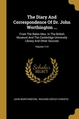 The Diary And Correspondence Of Dr. John Worthington ...: From The Baker Mss. In The British Museum And The Cambridge University Library And Other Sou by Worthington, John