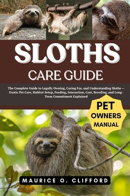 Sloths Care Guide: The Complete Guide to Legally Owning, Caring For, and Understanding Sloths - Exotic Pet Care, Habitat Setup, Feeding, Interaction, by Clifford, Maurice O.