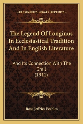 The Legend Of Longinus In Ecclesiastical Tradition And In English Literature: And Its Connection With The Grail (1911) by Peebles, Rose Jeffries