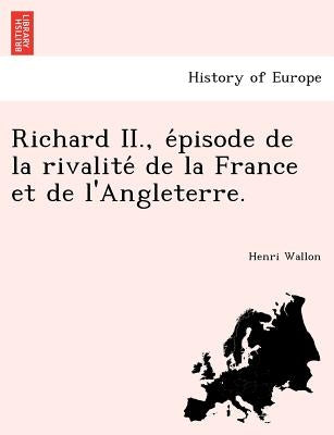 Richard II., épisode de la rivalité de la France et de l'Angleterre. by Wallon, Henri